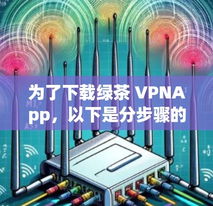 为了下载绿茶 VPNApp,以下是分步骤的建议 为了下载绿茶 VPNApp,以下是分步骤的建议