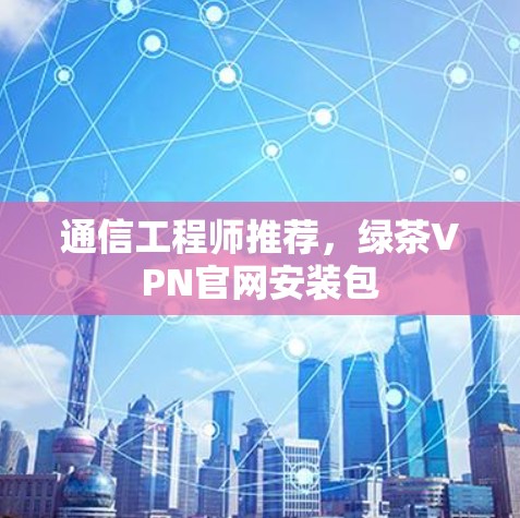 通信工程师推荐,绿茶VPN官网安装包 通信工程师推荐,绿茶VPN官网安装包