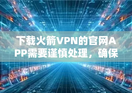 下载火箭VPN的官网APP需要谨慎处理，确保安全和合法。以下是详细的步骤指南