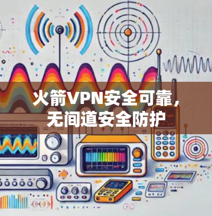 火箭VPN安全可靠,无间道安全防护 火箭VPN安全可靠,无间道安全防护