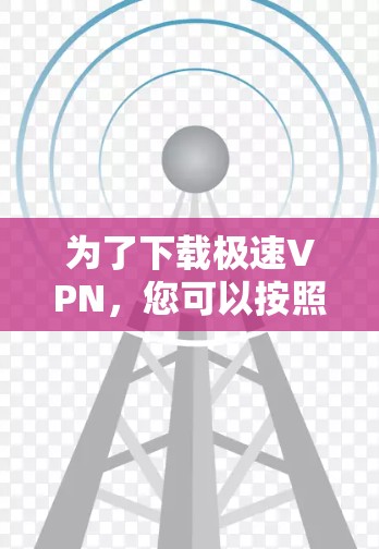 为了下载极速VPN，您可以按照以下步骤进行操作
