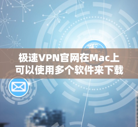 极速VPN官网在Mac上可以使用多个软件来下载和安装VPN服务。以下是几种常见的VPN软件及其在Mac上的安装步骤