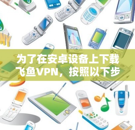 为了在安卓设备上下载飞鱼VPN,按照以下步骤操作 为了在安卓设备上下载飞鱼VPN,按照以下步骤操作