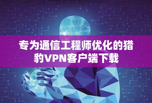 专为通信工程师优化的猎豹VPN客户端下载 专为通信工程师优化的猎豹VPN客户端下载