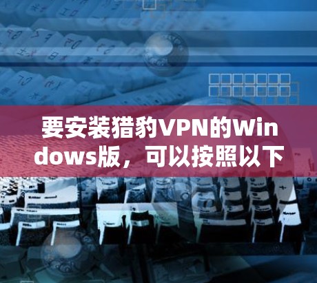 要安装猎豹VPN的Windows版，可以按照以下步骤进行