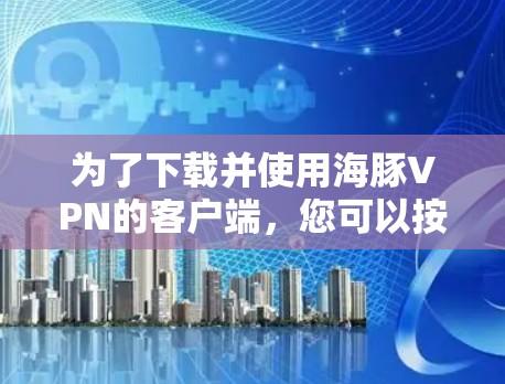 为了下载并使用海豚VPN的客户端，您可以按照以下步骤进行