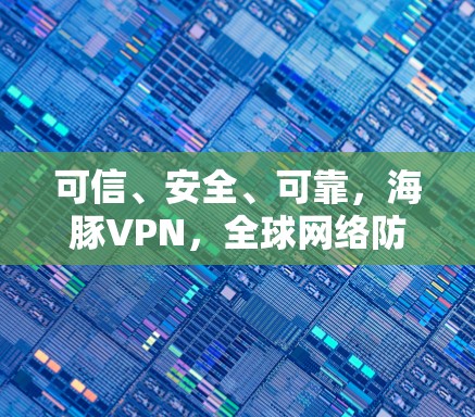 可信、安全、可靠,海豚VPN,全球网络防护专家 可信、安全、可靠,海豚VPN,全球网络防护专家