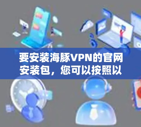 要安装海豚VPN的官网安装包,您可以按照以下步骤进行 要安装海豚VPN的官网安装包,您可以按照以下步骤进行