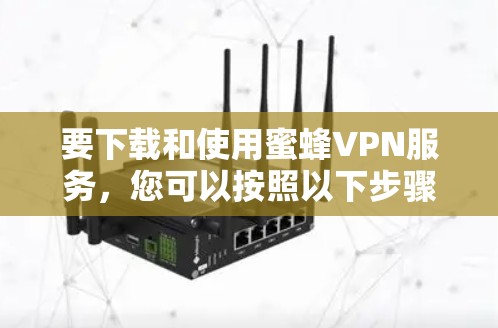 要下载和使用蜜蜂VPN服务,您可以按照以下步骤进行 要下载和使用蜜蜂VPN服务,您可以按照以下步骤进行