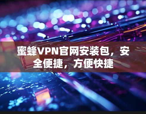 蜜蜂VPN官网安装包，安全便捷，方便快捷
