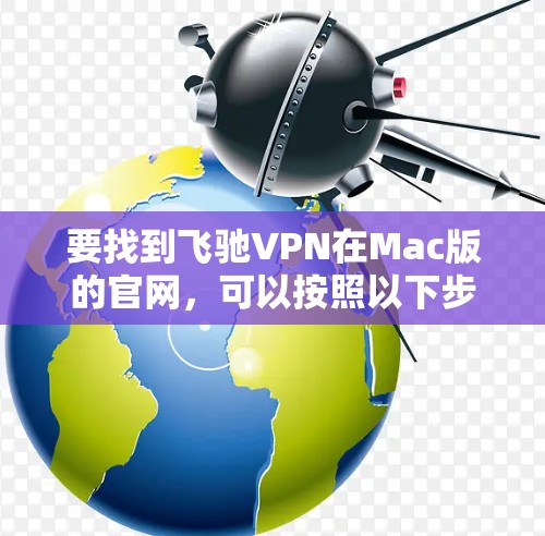 要找到飞驰VPN在Mac版的官网，可以按照以下步骤进行