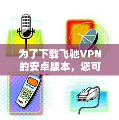 为了下载飞驰VPN的安卓版本，您可以按照以下步骤进行操作