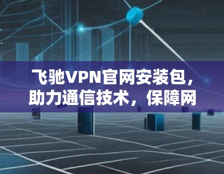 飞驰VPN官网安装包,助力通信技术,保障网络安全 飞驰VPN官网安装包,助力通信技术,保障网络安全