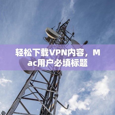 轻松下载VPN内容，Mac用户必填标题