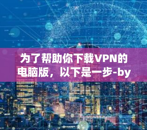 为了帮助你下载VPN的电脑版，以下是一步-by-step的指南