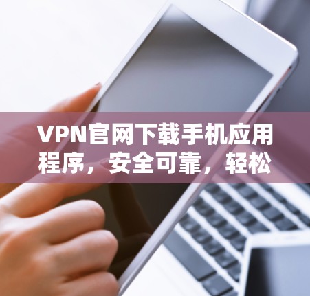 VPN官网下载手机应用程序，安全可靠，轻松高效