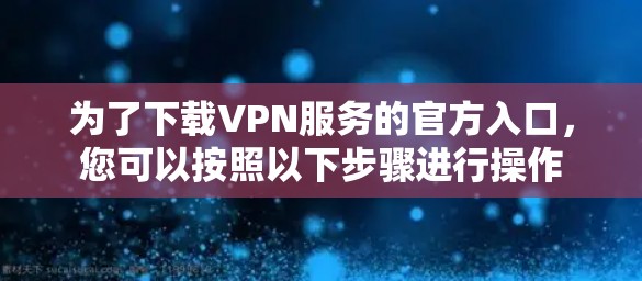 为了下载VPN服务的官方入口，您可以按照以下步骤进行操作