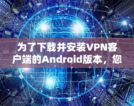 为了下载并安装VPN客户端的Android版本,您可以按照以下步骤进行操作 为了下载并安装VPN客户端的Android版本,您可以按照以下步骤进行操作