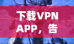 下载VPNAPP,告别网络堵塞,轻松享受自由网络 下载VPNAPP,告别网络堵塞,轻松享受自由网络