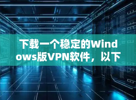 下载一个稳定的Windows版VPN软件，以下是详细的步骤指南