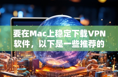 要在Mac上稳定下载VPN软件，以下是一些推荐的选择