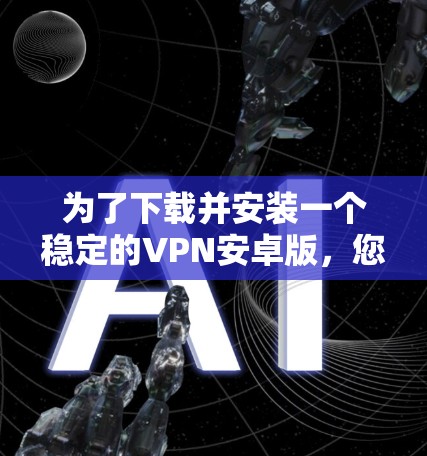 为了下载并安装一个稳定的VPN安卓版，您可以按照以下步骤进行