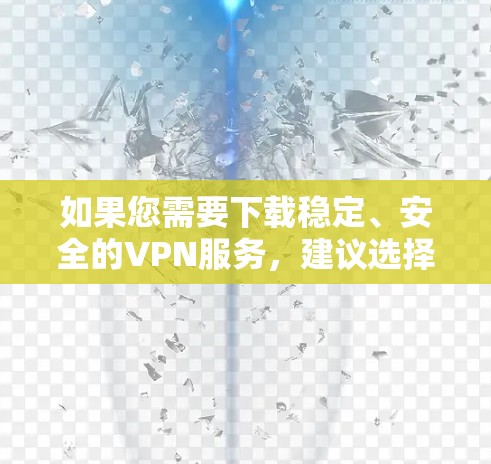 如果您需要下载稳定、安全的VPN服务,建议选择以下几种可靠VPN平台 如果您需要下载稳定、安全的VPN服务,建议选择以下几种可靠VPN平台