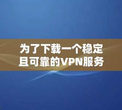 为了下载一个稳定且可靠的VPN服务，以下是一些步骤和策略建议