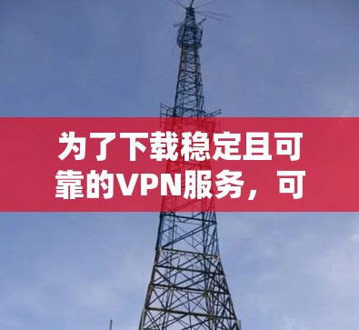 为了下载稳定且可靠的VPN服务，可以按照以下步骤操作