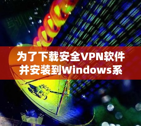 为了下载安全VPN软件并安装到Windows系统上,您可以按照以下步骤进行操作 为了下载安全VPN软件并安装到Windows系统上,您可以按照以下步骤进行操作