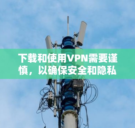 下载和使用VPN需要谨慎，以确保安全和隐私。以下是一些步骤和注意事项，帮助你正确使用VPN