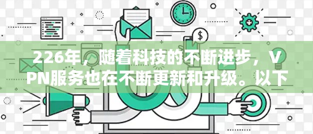 226年,随着科技的不断进步,VPN服务也在不断更新和升级。以下是一些226年或以后支持的官方VPN入口和平台,推荐给经常使用VPN服务的用户 226年,随着科技的不断进步,VPN服务也在不断更新和升级。以下是一些226年或以后支持的官方VPN入口和平台,推荐给经常使用VPN服务的用户