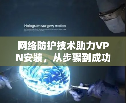 网络防护技术助力VPN安装,从步骤到成功 网络防护技术助力VPN安装,从步骤到成功