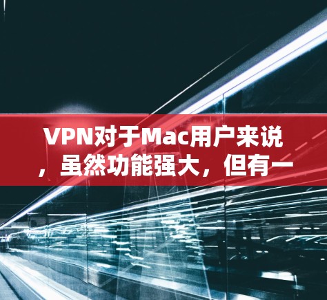 VPN对于Mac用户来说,虽然功能强大,但有一些限制需要注意。以下是针对Mac用户下载VPN的建议 VPN对于Mac用户来说,虽然功能强大,但有一些限制需要注意。以下是针对Mac用户下载VPN的建议