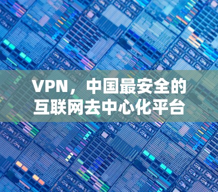 VPN,中国最安全的互联网去中心化平台 VPN,中国最安全的互联网去中心化平台