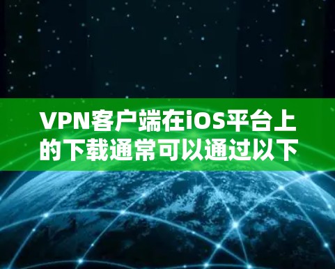 VPN客户端在iOS平台上的下载通常可以通过以下步骤进行 VPN客户端在iOS平台上的下载通常可以通过以下步骤进行