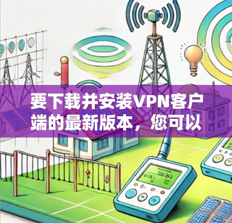 要下载并安装VPN客户端的最新版本,您可以按照以下步骤操作 要下载并安装VPN客户端的最新版本,您可以按照以下步骤操作