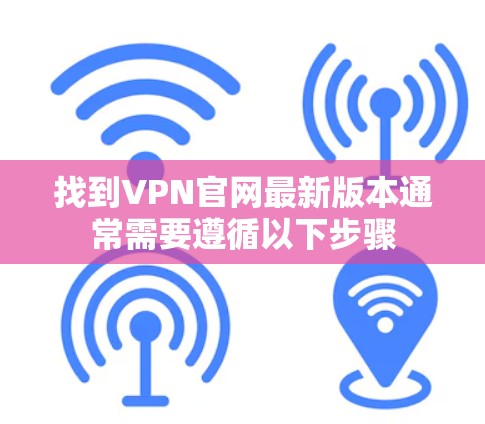 找到VPN官网最新版本通常需要遵循以下步骤 找到VPN官网最新版本通常需要遵循以下步骤