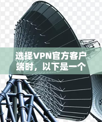 选择VPN官方客户端时，以下是一个简单而有条理的推荐指南，帮助你更好地进行选择