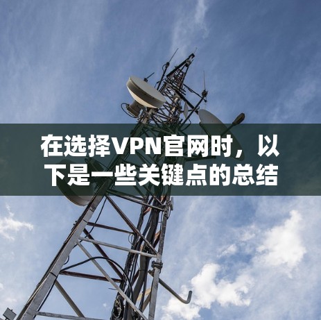 在选择VPN官网时，以下是一些关键点的总结和建议，帮助你做出明智的选择