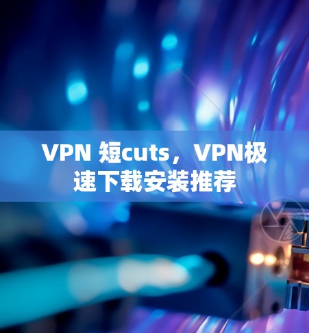 VPN 短cuts,VPN极速下载安装推荐 VPN 短cuts,VPN极速下载安装推荐
