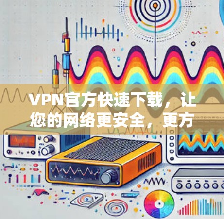 VPN官方快速下载,让您的网络更安全,更方便! VPN官方快速下载,让您的网络更安全,更方便!