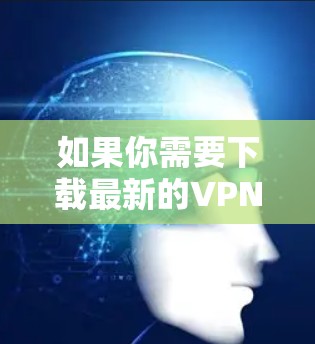 如果你需要下载最新的VPN应用，以下是一些建议和步骤
