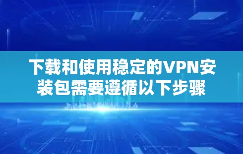 下载和使用稳定的VPN安装包需要遵循以下步骤