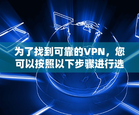 为了找到可靠的VPN,您可以按照以下步骤进行选择 为了找到可靠的VPN,您可以按照以下步骤进行选择
