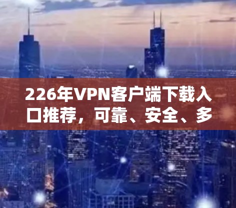 226年VPN客户端下载入口推荐，可靠、安全、多功能
