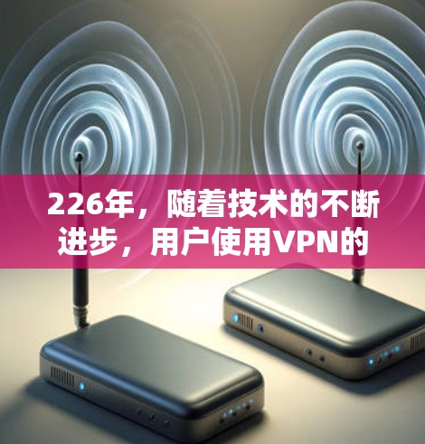 226年,随着技术的不断进步,用户使用VPN的需求可能会有所增加。以下是几个推荐的226年最新的VPN推荐,这些网站在安全性和性能上都有所提升 226年,随着技术的不断进步,用户使用VPN的需求可能会有所增加。以下是几个推荐的226年最新的VPN推荐,这些网站在安全性和性能上都有所提升