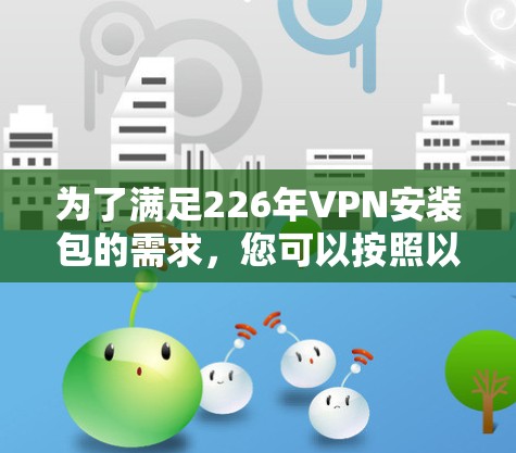 为了满足226年VPN安装包的需求,您可以按照以下步骤操作 为了满足226年VPN安装包的需求,您可以按照以下步骤操作