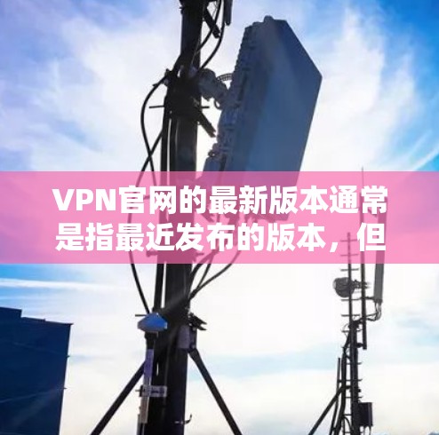VPN官网的最新版本通常是指最近发布的版本，但具体的最新版可能会因版本号而有所不同。如果你指的是226年发布的版本，那么以下是一些常见的VPN软件，它们通常比较受欢迎