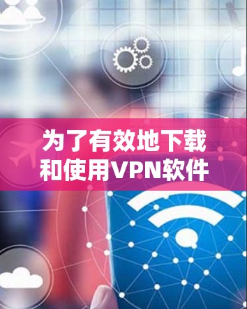 为了有效地下载和使用VPN软件，按照以下步骤进行操作